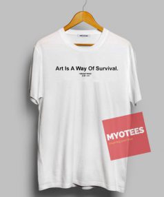 Art Is A Way Of Survival Unisex T Shirt