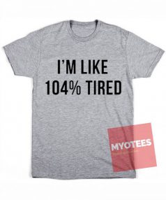 I'm Like 104% Tired Unisex T Shirt