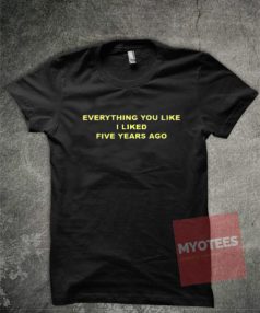 Everything You Like I Liked Five Years Ago Unisex T Shirt