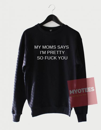 My Moms Says I'm Pretty So Fuck You Unisex Sweatshirt