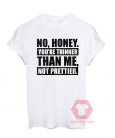 No Honey You're Thinner Than Me Not Prettier Unisex T Shirt