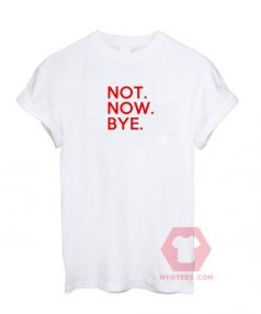 Not Now Bye White T shirt Unisex T - Shirt