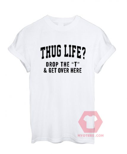 Thug Life Drop The t & Get Over Here Unisex T Shirt