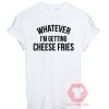 Whatever i'm Getting Cheese Fries Unisex T Shirt