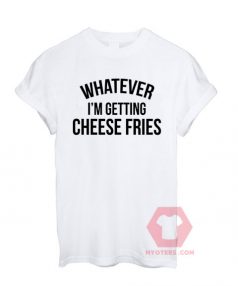 Whatever i'm Getting Cheese Fries Unisex T Shirt