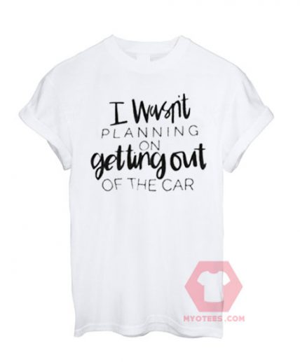 I Wasn’t Planning on Getting Out of The Car Unisex T-Shirt