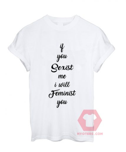 Custom Tees If You Sexist Me Unisex on Sale