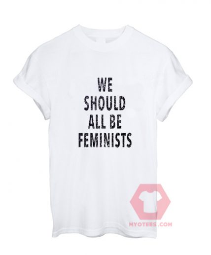 Custom Tees We Should All Be Feminists Unisex On Sale