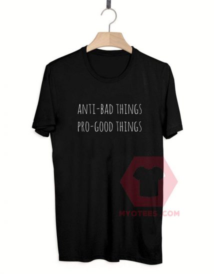 Custom Tees Anti Bad Things Pro Good Things On Sale