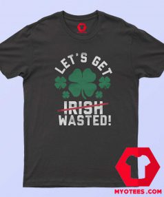 Let's Get Wasted Irish day T-Shirt