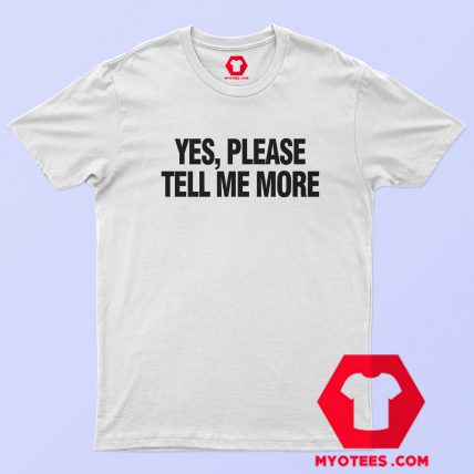 Yes Please Tell Me More Unisex T Shirt tshirt