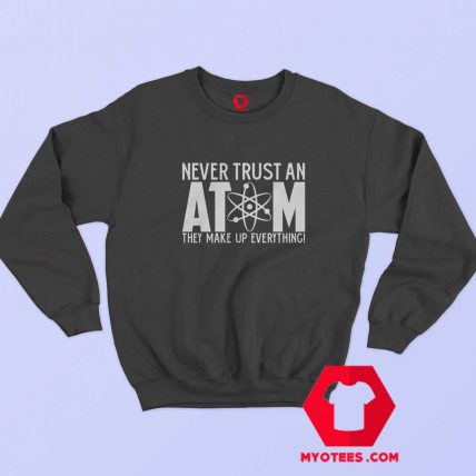 Never Trust An Atom They Make Up Everything Sweatshirt