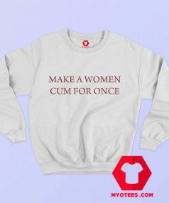 Make a Woman Cum For Once Unisex Sweatshirt