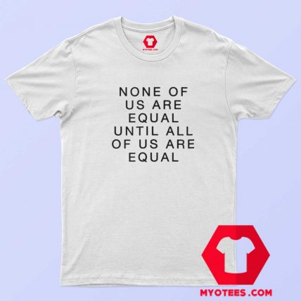 None Of Us Are Equal Until All Of Us Are Equal T Shirt