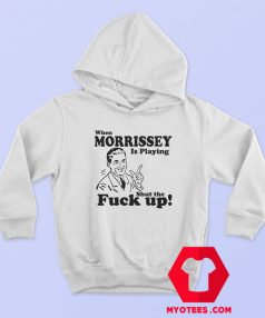 When Morrissey Is Playing Shut The Fuck Up Hoodie