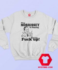 When Morrissey Is Playing Shut The Fuck Up Sweatshirt