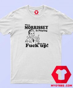 When Morrissey Is Playing Shut The Fuck Up T Shirt