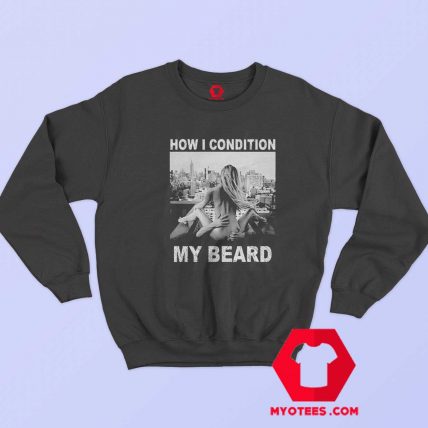 How I Condition My Beard Funny Sweatshirt