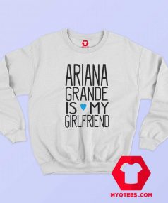 Ariana Grande Is My Girl Friend Sweatshirt