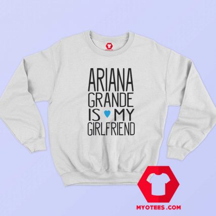 Ariana Grande Is My Girl Friend Sweatshirt