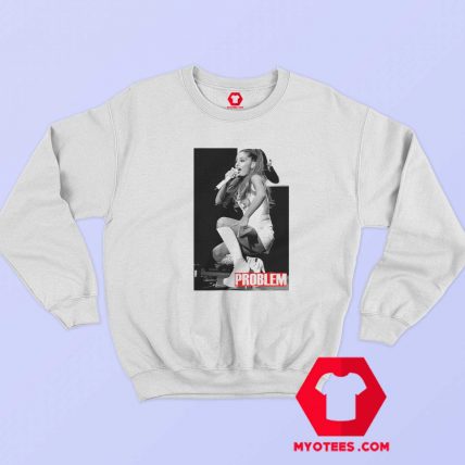 Ariana Grande Problem Unisex Sweatshirt