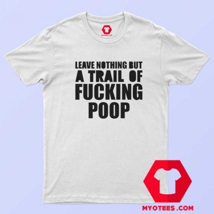 Leave Nothing But A Trail Of Fucking Poop T Shirt