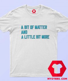 A Bit Of Matter And A Little Bit More T Shirt