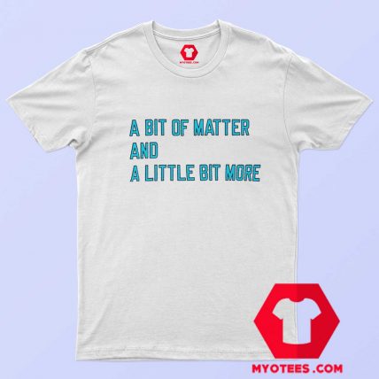 A Bit Of Matter And A Little Bit More T Shirt