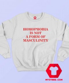 Homophobia Is Not A Form Of Masculinity Sweatshirt