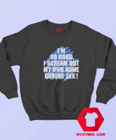 Im So Good I Scream Out My Own Name During Sex Sweatshirt