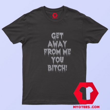 Get Away From Me You Bitch Unisex T shirt