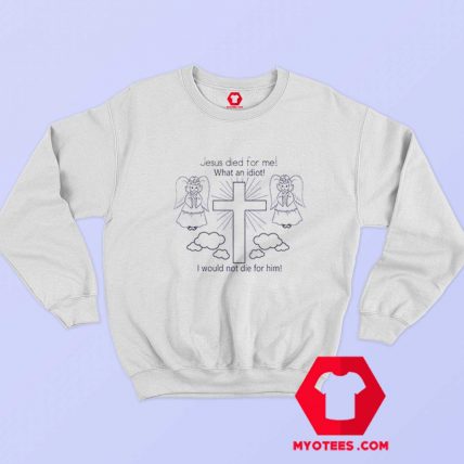 Jesus Died For Me What An Idiot Unisex Sweatshirt