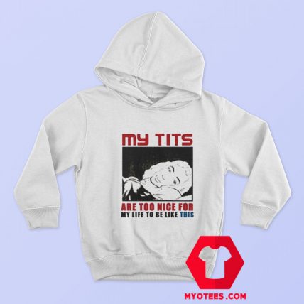 My Tits Are Too Nice For My Life To Be Like This Hoodie