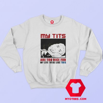 My Tits Are Too Nice For My Life To Be Like This Sweatshirt