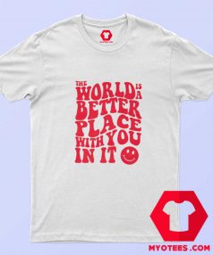 The World Is A Better Place With You In It T shirt