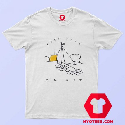 Fuck This Im Out Funny Boat Sailing T shirt